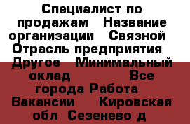 Специалист по продажам › Название организации ­ Связной › Отрасль предприятия ­ Другое › Минимальный оклад ­ 42 000 - Все города Работа » Вакансии   . Кировская обл.,Сезенево д.